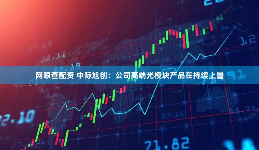 网眼查配资 中际旭创：公司高端光模块产品在持续上量