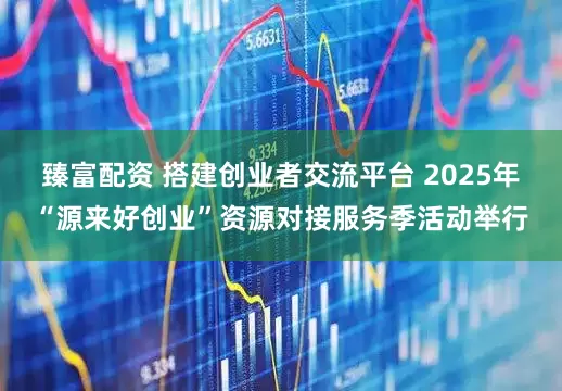 臻富配资 搭建创业者交流平台 2025年“源来好创业”资源对接服务季活动举行