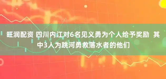 旺润配资 四川内江对6名见义勇为个人给予奖励  其中3人为跳河勇救落水者的他们