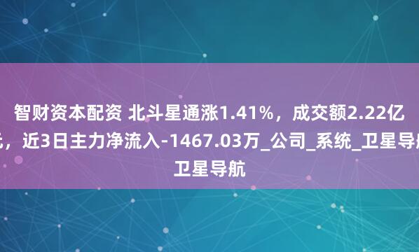 智财资本配资 北斗星通涨1.41%，成交额2.22亿元，近3日主力净流入-1467.03万_公司_系统_卫星导航