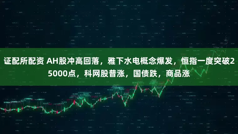 证配所配资 AH股冲高回落，雅下水电概念爆发，恒指一度突破25000点，科网股普涨，国债跌，商品涨