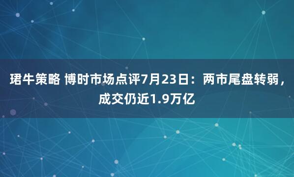 珺牛策略 博时市场点评7月23日：两市尾盘转弱，成交仍近1.9万亿