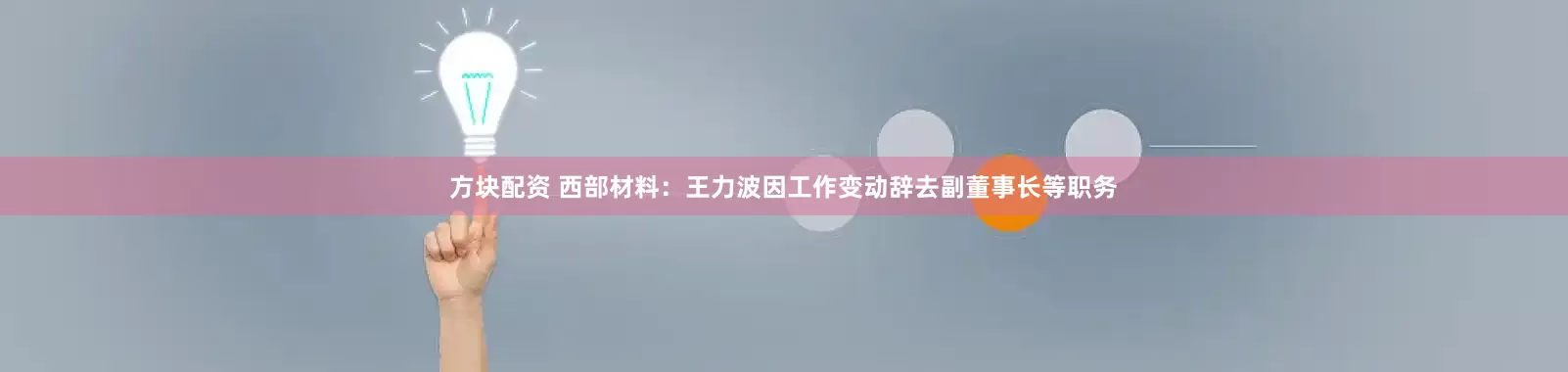 方块配资 西部材料：王力波因工作变动辞去副董事长等职务