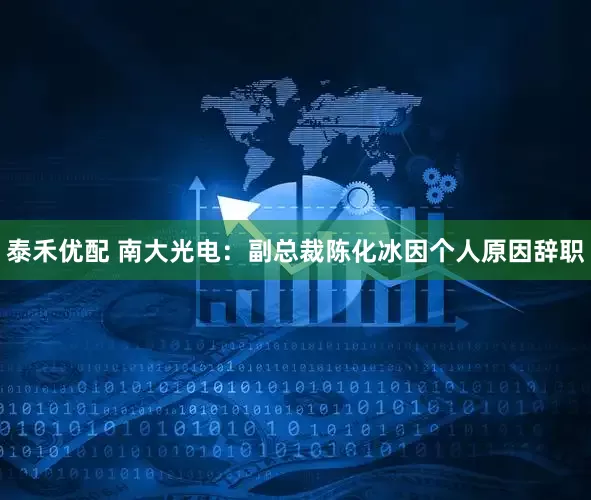泰禾优配 南大光电：副总裁陈化冰因个人原因辞职