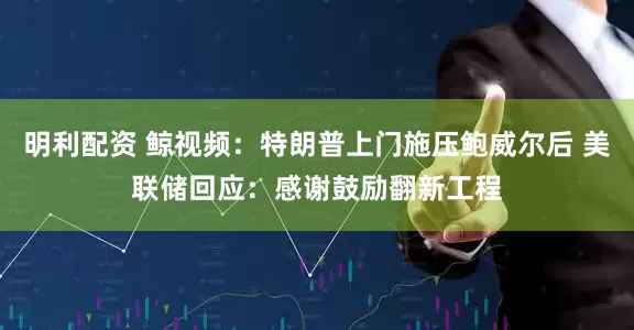 明利配资 鲸视频：特朗普上门施压鲍威尔后 美联储回应：感谢鼓励翻新工程