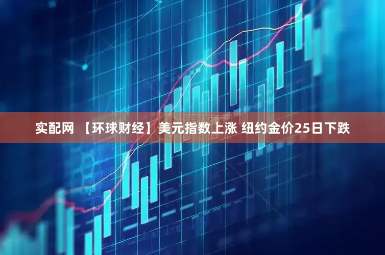 实配网 【环球财经】美元指数上涨 纽约金价25日下跌