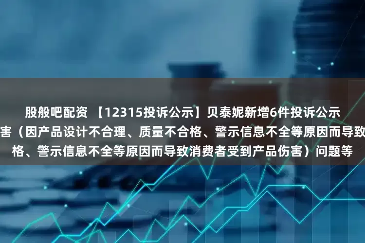 股般吧配资 【12315投诉公示】贝泰妮新增6件投诉公示，涉及导致消费者受到产品伤害（因产品设计不合理、质量不合格、警示信息不全等原因而导致消费者受到产品伤害）问题等
