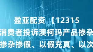 盈亚配资 【12315投诉公示】消费者投诉澳柯玛产品掺杂掺假、以假充真、以次充好问题
