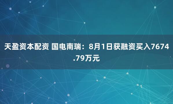 天盈资本配资 国电南瑞：8月1日获融资买入7674.79万元