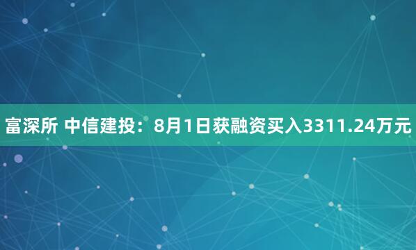 富深所 中信建投：8月1日获融资买入3311.24万元