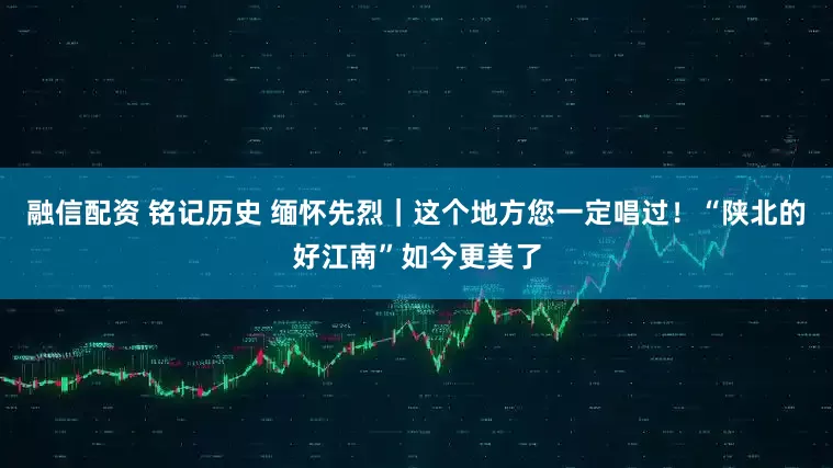 融信配资 铭记历史 缅怀先烈｜这个地方您一定唱过！“陕北的好江南”如今更美了