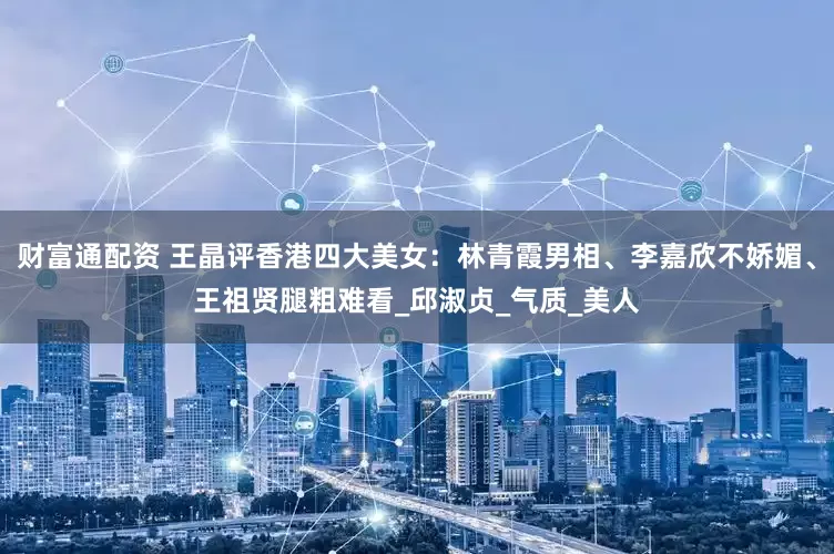 财富通配资 王晶评香港四大美女：林青霞男相、李嘉欣不娇媚、王祖贤腿粗难看_邱淑贞_气质_美人