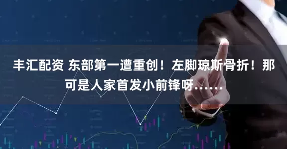 丰汇配资 东部第一遭重创！左脚琼斯骨折！那可是人家首发小前锋呀……