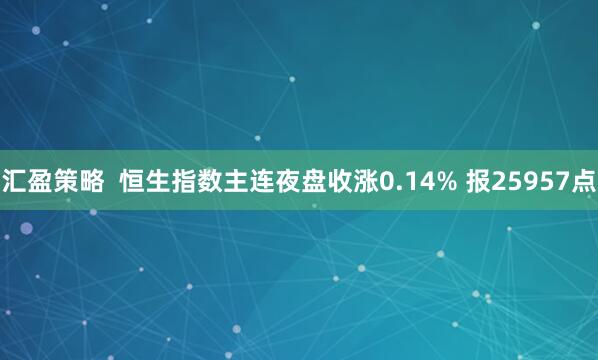 汇盈策略  恒生指数主连夜盘收涨0.14% 报25957点