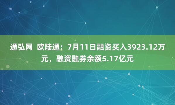 通弘网  欧陆通：7月11日融资买入3923.12万元，融资融券余额5.17亿元