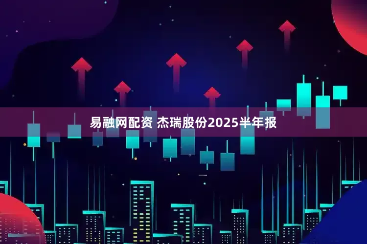 易融网配资 杰瑞股份2025半年报