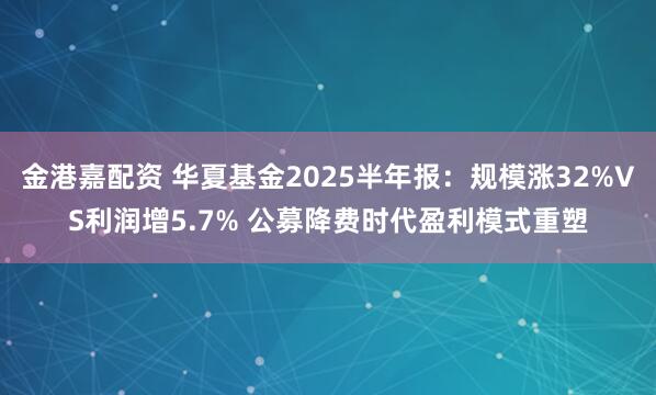 金港嘉配资 华夏基金2025半年报：规模涨32%VS利润增5.7% 公募降费时代盈利模式重塑