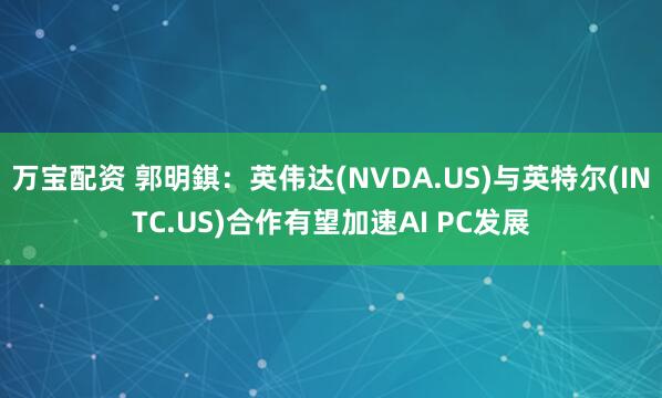 万宝配资 郭明錤：英伟达(NVDA.US)与英特尔(INTC.US)合作有望加速AI PC发展