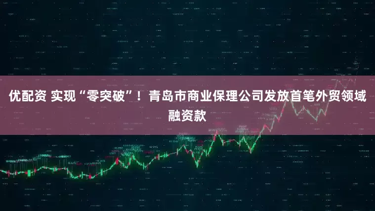 优配资 实现“零突破”！青岛市商业保理公司发放首笔外贸领域融资款