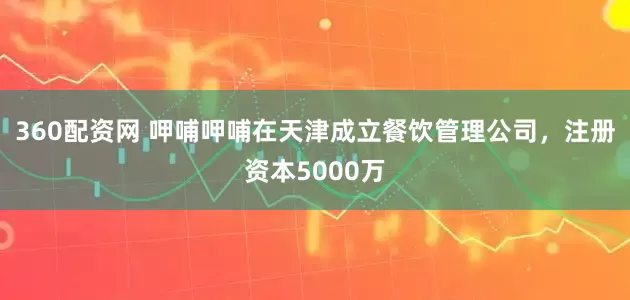 360配资网 呷哺呷哺在天津成立餐饮管理公司，注册资本5000万
