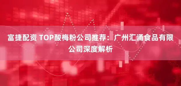 富捷配资 TOP酸梅粉公司推荐：广州汇涌食品有限公司深度解析