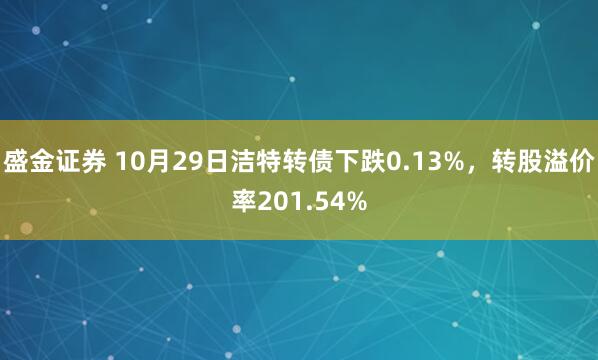 盛金证券 10月29日洁特转债下跌0.13%，转股溢价率201.54%