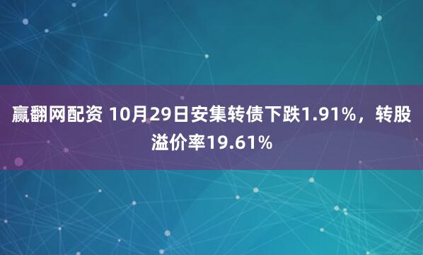 赢翻网配资 10月29日安集转债下跌1.91%，转股溢价率19.61%