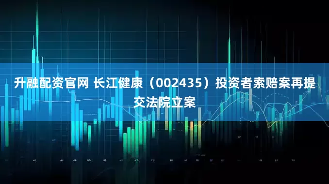 升融配资官网 长江健康（002435）投资者索赔案再提交法院立案
