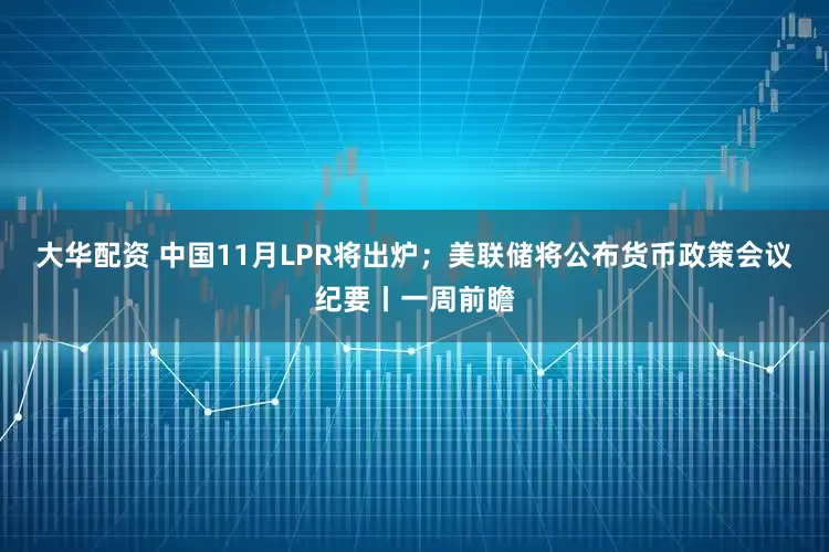 大华配资 中国11月LPR将出炉；美联储将公布货币政策会议纪要丨一周前瞻