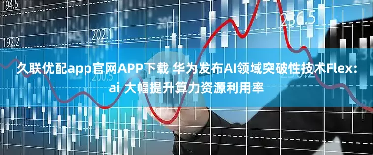 久联优配app官网APP下载 华为发布AI领域突破性技术Flex:ai 大幅提升算力资源利用率