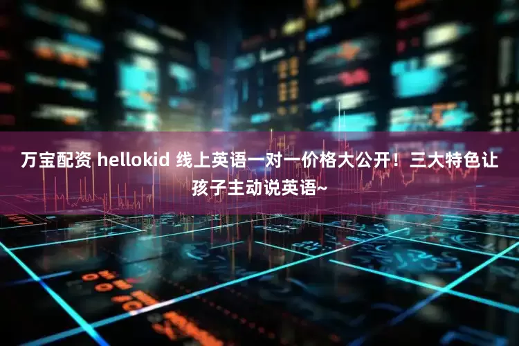 万宝配资 hellokid 线上英语一对一价格大公开！三大特色让孩子主动说英语~