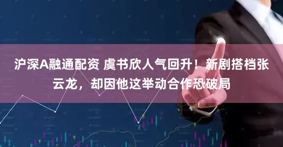 沪深A融通配资 虞书欣人气回升！新剧搭档张云龙，却因他这举动合作恐破局