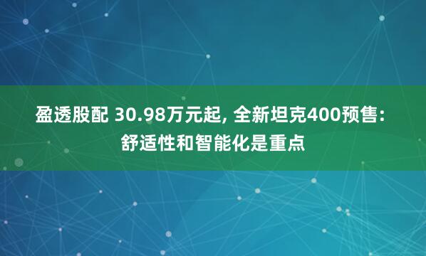 盈透股配 30.98万元起, 全新坦克400预售: 舒适性和智能化是重点