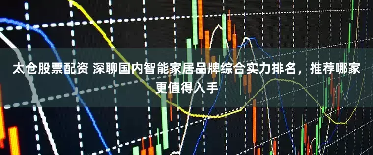 太仓股票配资 深聊国内智能家居品牌综合实力排名，推荐哪家更值得入手