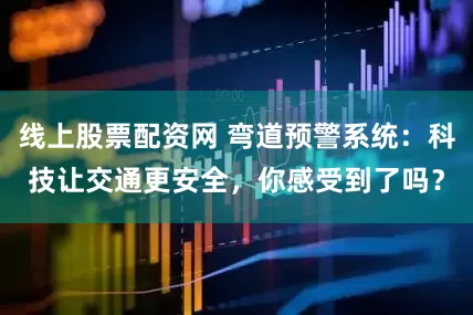 线上股票配资网 弯道预警系统：科技让交通更安全，你感受到了吗？