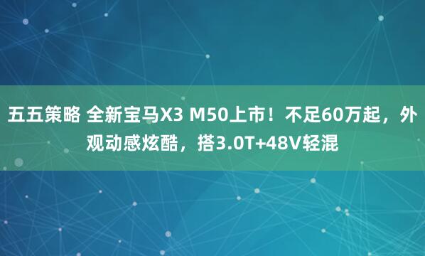 五五策略 全新宝马X3 M50上市！不足60万起，外观动感炫酷，搭3.0T+48V轻混