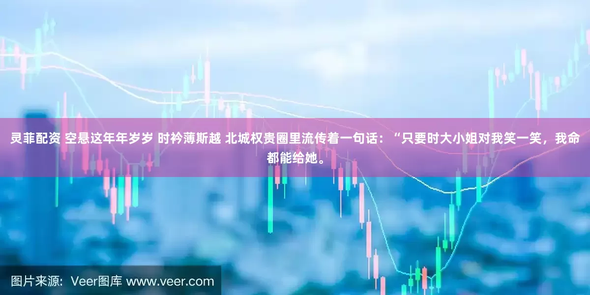 灵菲配资 空悬这年年岁岁 时衿薄斯越 北城权贵圈里流传着一句话：“只要时大小姐对我笑一笑，我命都能给她。