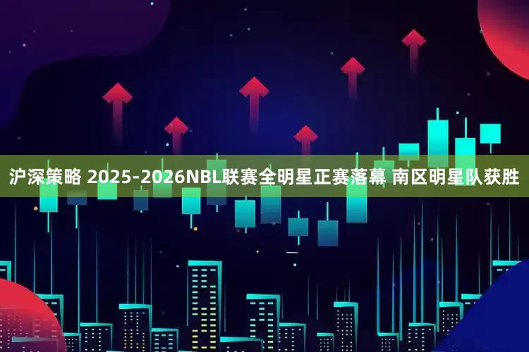 沪深策略 2025-2026NBL联赛全明星正赛落幕 南区明星队获胜