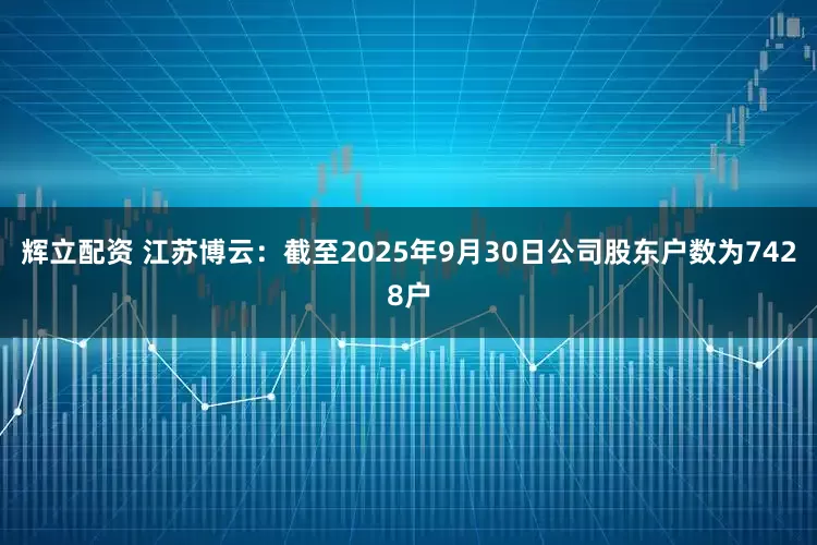 辉立配资 江苏博云：截至2025年9月30日公司股东户数为7428户