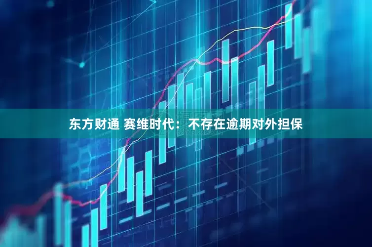 东方财通 赛维时代：不存在逾期对外担保