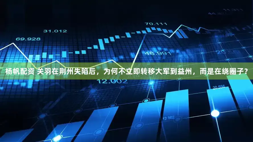杨帆配资 关羽在荆州失陷后，为何不立即转移大军到益州，而是在绕圈子？