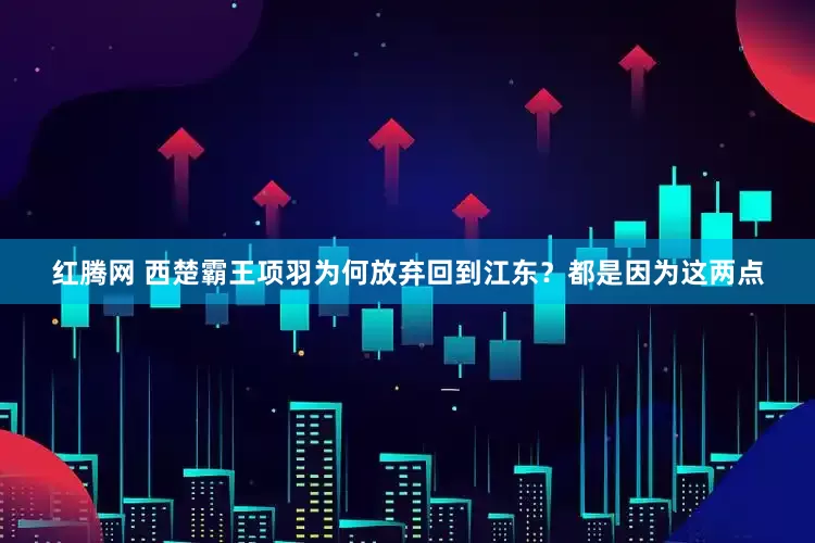 红腾网 西楚霸王项羽为何放弃回到江东？都是因为这两点